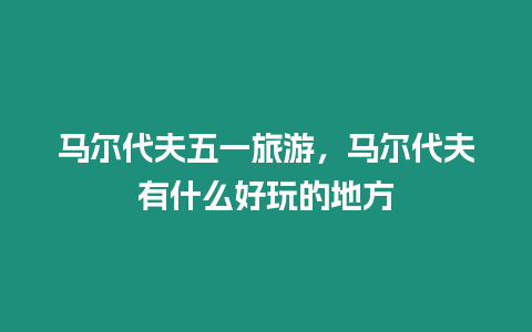 馬爾代夫五一旅游，馬爾代夫有什么好玩的地方