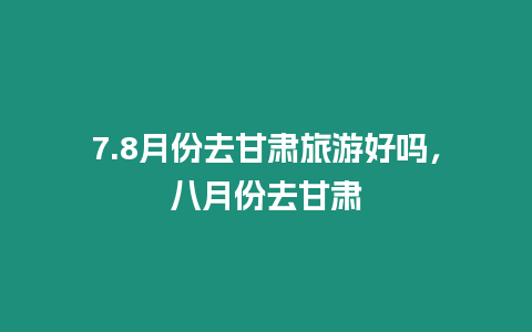 7.8月份去甘肅旅游好嗎，八月份去甘肅