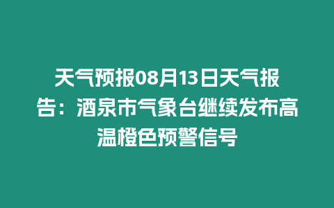 天氣預(yù)報(bào)08月13日天氣報(bào)告：酒泉市氣象臺(tái)繼續(xù)發(fā)布高溫橙色預(yù)警信號(hào)