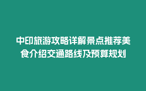 中印旅游攻略詳解景點推薦美食介紹交通路線及預算規劃