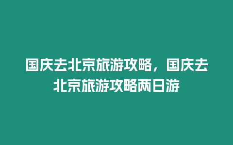 國慶去北京旅游攻略，國慶去北京旅游攻略兩日游