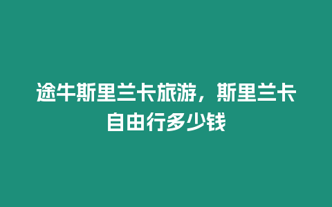 途牛斯里蘭卡旅游，斯里蘭卡自由行多少錢