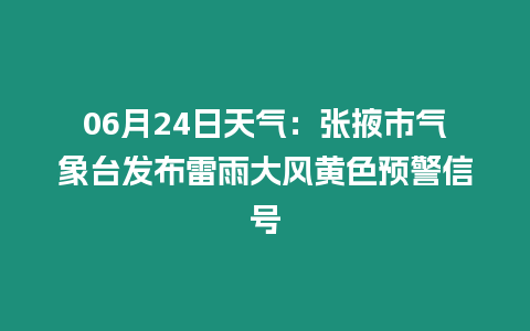 06月24日天氣：張掖市氣象臺發布雷雨大風黃色預警信號