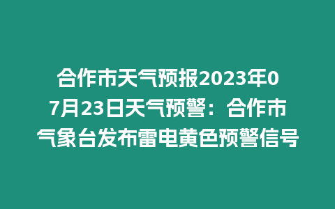 合作市天氣預報2023年07月23日天氣預警：合作市氣象臺發布雷電黃色預警信號