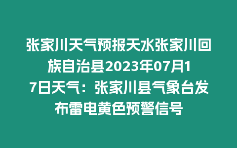 張家川天氣預(yù)報天水張家川回族自治縣2023年07月17日天氣：張家川縣氣象臺發(fā)布雷電黃色預(yù)警信號