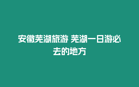 安徽蕪湖旅游 蕪湖一日游必去的地方