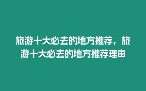 旅游十大必去的地方推薦，旅游十大必去的地方推薦理由