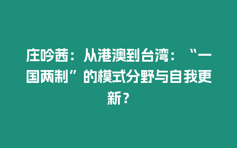 莊吟茜：從港澳到臺灣：“一國兩制”的模式分野與自我更新？