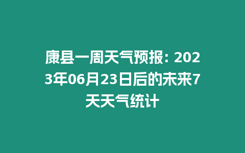 康縣一周天氣預(yù)報(bào): 2023年06月23日后的未來7天天氣統(tǒng)計(jì)