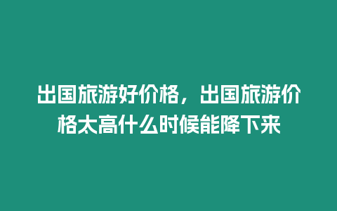 出國旅游好價格，出國旅游價格太高什么時候能降下來