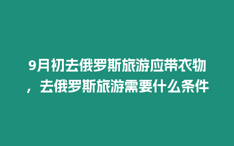 9月初去俄羅斯旅游應帶衣物，去俄羅斯旅游需要什么條件