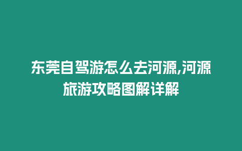 東莞自駕游怎么去河源,河源旅游攻略圖解詳解