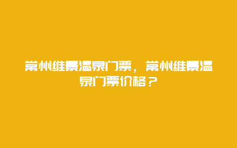 常州維景溫泉門票，常州維景溫泉門票價格？