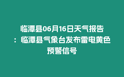 臨潭縣06月16日天氣報告：臨潭縣氣象臺發布雷電黃色預警信號