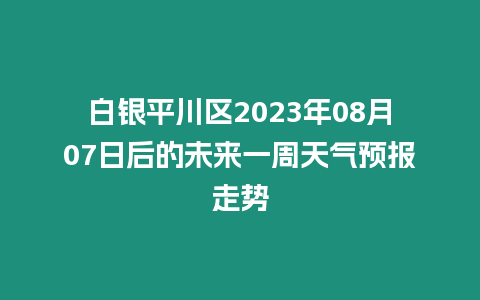 白銀平川區2023年08月07日后的未來一周天氣預報走勢