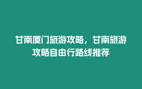 甘南廈門(mén)旅游攻略，甘南旅游攻略自由行路線推薦