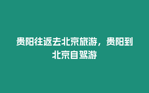 貴陽往返去北京旅游，貴陽到北京自駕游