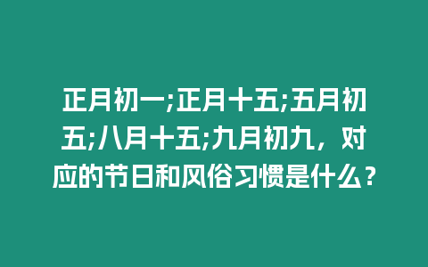 正月初一;正月十五;五月初五;八月十五;九月初九，對(duì)應(yīng)的節(jié)日和風(fēng)俗習(xí)慣是什么？