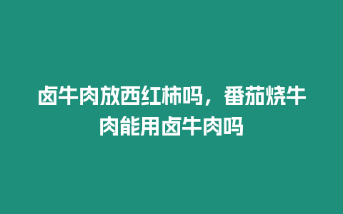 鹵牛肉放西紅柿嗎，番茄燒牛肉能用鹵牛肉嗎