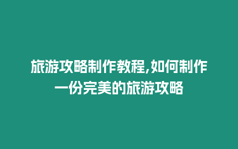 旅游攻略制作教程,如何制作一份完美的旅游攻略