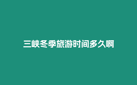 三峽冬季旅游時間多久啊