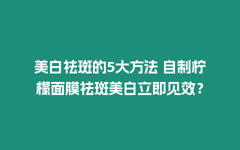 美白祛斑的5大方法 自制檸檬面膜祛斑美白立即見(jiàn)效？