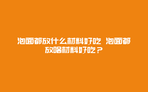 泡面都放什么材料好吃 泡面都放啥材料好吃？