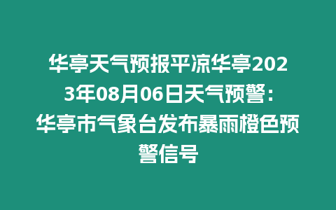 華亭天氣預報平涼華亭2023年08月06日天氣預警：華亭市氣象臺發布暴雨橙色預警信號