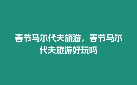 春節馬爾代夫旅游，春節馬爾代夫旅游好玩嗎