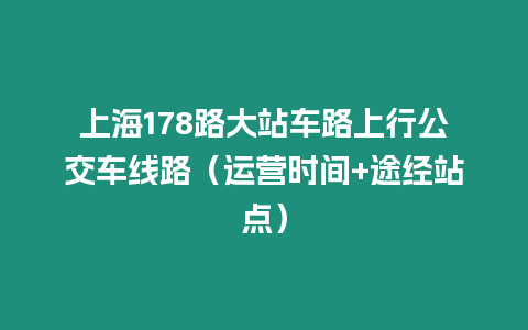 上海178路大站車路上行公交車線路（運營時間+途經站點）