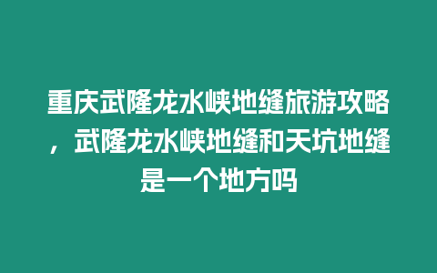 重慶武隆龍水峽地縫旅游攻略，武隆龍水峽地縫和天坑地縫是一個地方嗎