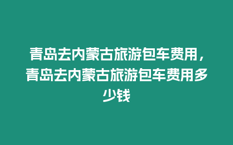 青島去內(nèi)蒙古旅游包車費(fèi)用，青島去內(nèi)蒙古旅游包車費(fèi)用多少錢