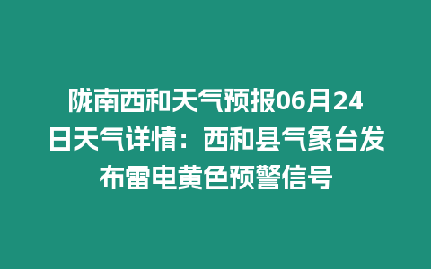 隴南西和天氣預報06月24日天氣詳情：西和縣氣象臺發布雷電黃色預警信號