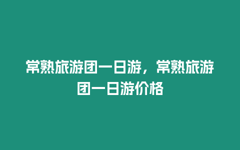 常熟旅游團一日游，常熟旅游團一日游價格