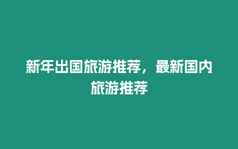 新年出國旅游推薦，最新國內(nèi)旅游推薦