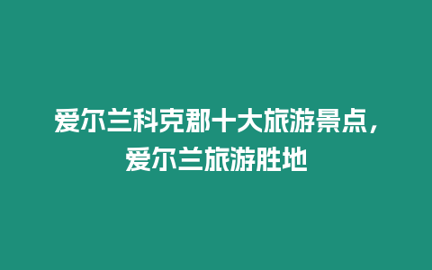 愛爾蘭科克郡十大旅游景點，愛爾蘭旅游勝地