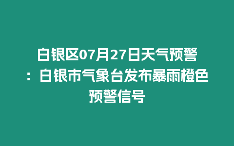 白銀區07月27日天氣預警：白銀市氣象臺發布暴雨橙色預警信號