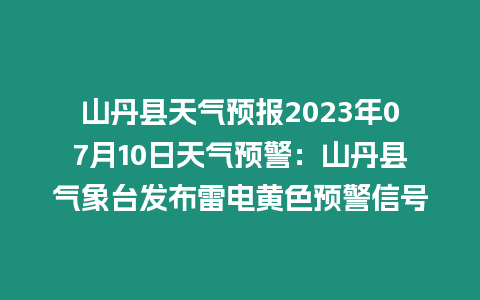 山丹縣天氣預報2023年07月10日天氣預警：山丹縣氣象臺發布雷電黃色預警信號