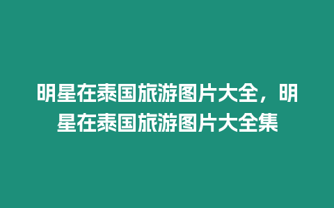 明星在泰國旅游圖片大全，明星在泰國旅游圖片大全集