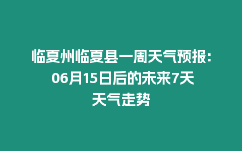 臨夏州臨夏縣一周天氣預報: 06月15日后的未來7天天氣走勢