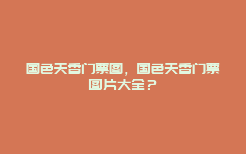 國色天香門票圖，國色天香門票圖片大全？