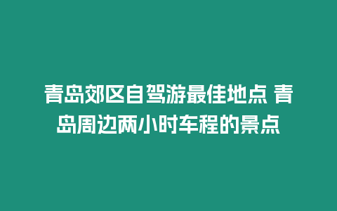 青島郊區(qū)自駕游最佳地點 青島周邊兩小時車程的景點