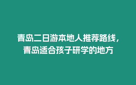 青島二日游本地人推薦路線，青島適合孩子研學的地方