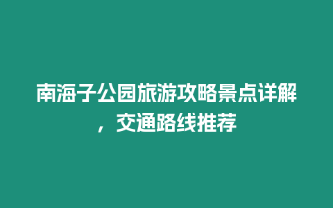 南海子公園旅游攻略景點詳解，交通路線推薦