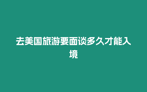 去美國旅游要面談多久才能入境