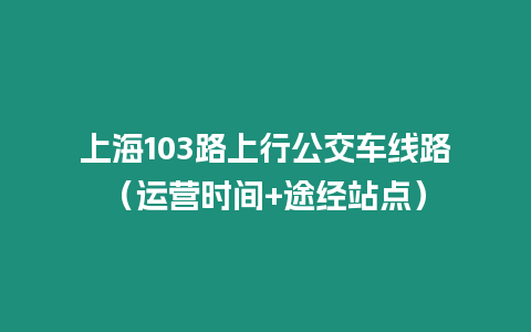 上海103路上行公交車線路（運營時間+途經站點）