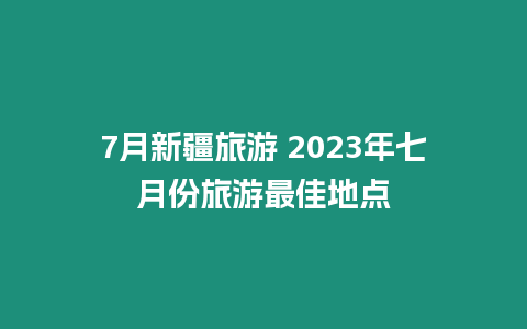 7月新疆旅游 2023年七月份旅游最佳地點(diǎn)