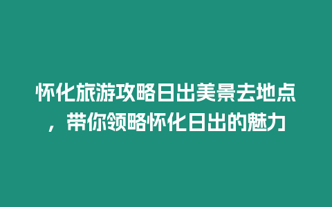 懷化旅游攻略日出美景去地點，帶你領略懷化日出的魅力