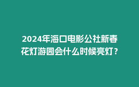 2024年海口電影公社新春花燈游園會什么時候亮燈？