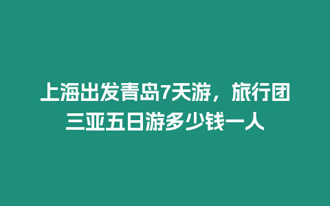 上海出發青島7天游，旅行團三亞五日游多少錢一人